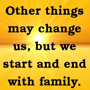 Other things may change us, but we start and end with family.